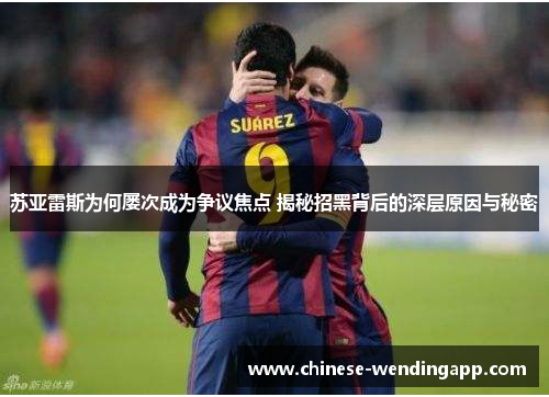 苏亚雷斯为何屡次成为争议焦点 揭秘招黑背后的深层原因与秘密